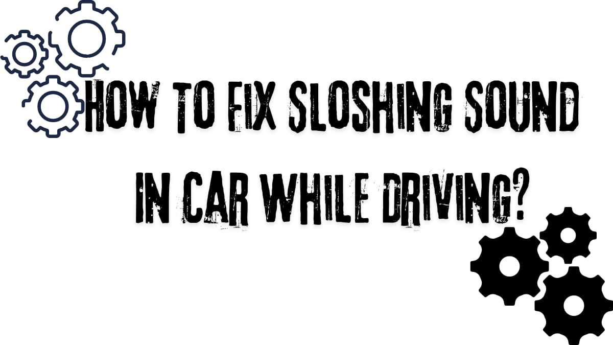 How to fix sloshing sound in car while driving