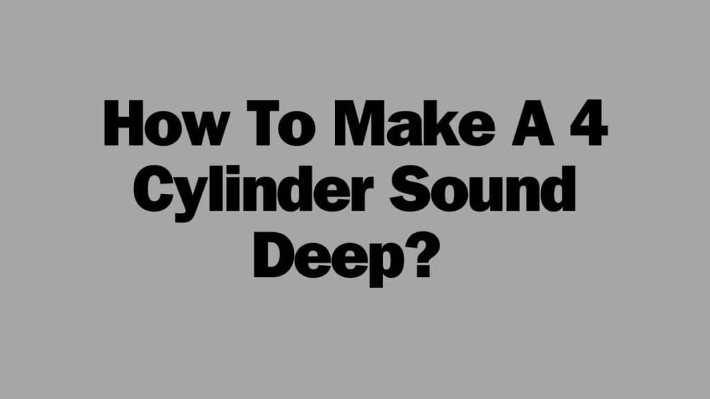 How To Make A 4 Cylinder Sound Deep? 
