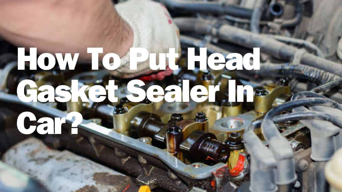 How To Put Head Gasket Sealer In Car? Step By Step Guide